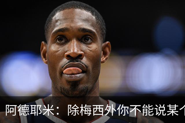 阿德耶米：除梅西外你不能说某个球员是世界第一，他每年都是最好